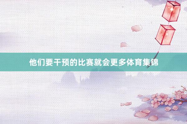 他们要干预的比赛就会更多体育集锦