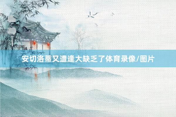 安切洛蒂又遭逢大缺乏了体育录像/图片