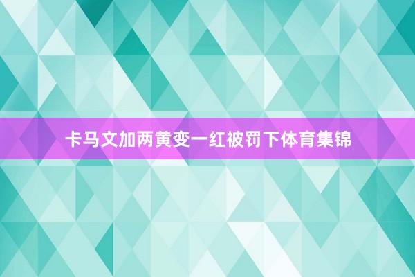 卡马文加两黄变一红被罚下体育集锦