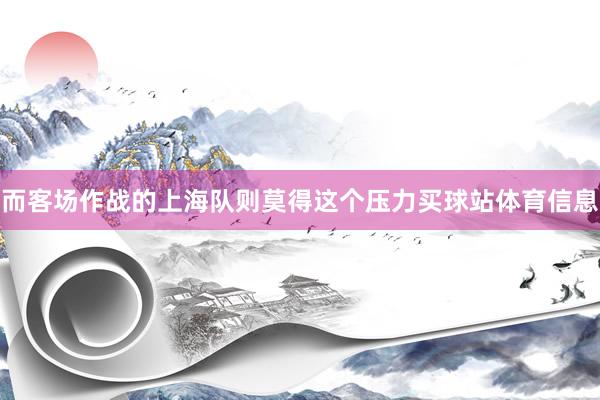 而客场作战的上海队则莫得这个压力买球站体育信息