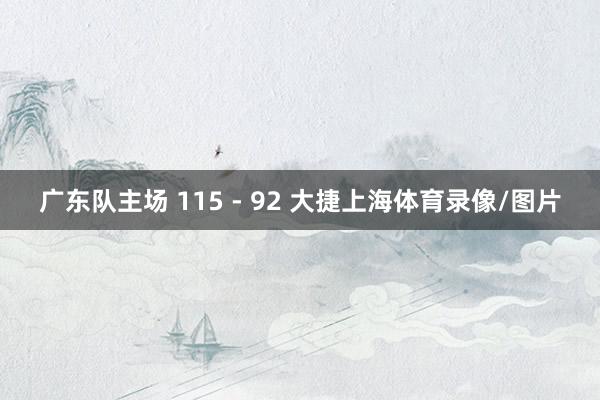 广东队主场 115 - 92 大捷上海体育录像/图片