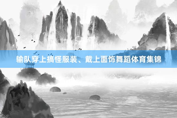 输队穿上搞怪服装、戴上面饰舞蹈体育集锦