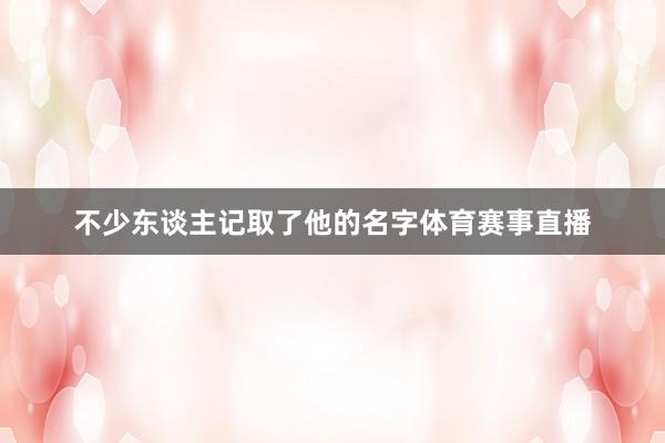 不少东谈主记取了他的名字体育赛事直播