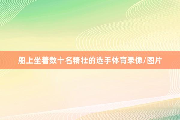 船上坐着数十名精壮的选手体育录像/图片