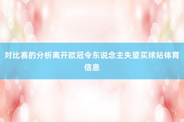 对比赛的分析离开欧冠令东说念主失望买球站体育信息