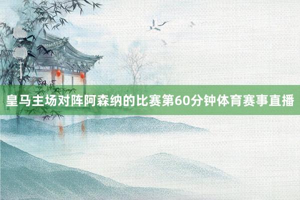 皇马主场对阵阿森纳的比赛第60分钟体育赛事直播