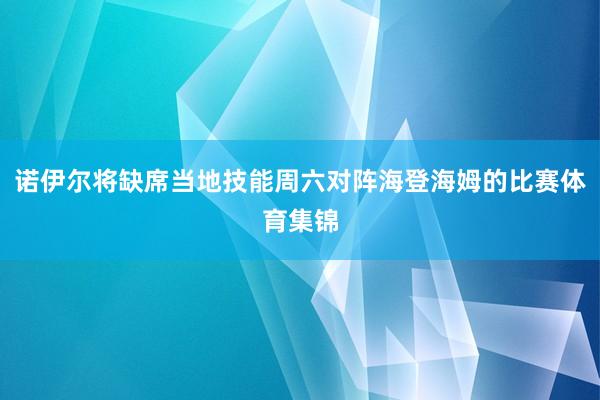 诺伊尔将缺席当地技能周六对阵海登海姆的比赛体育集锦