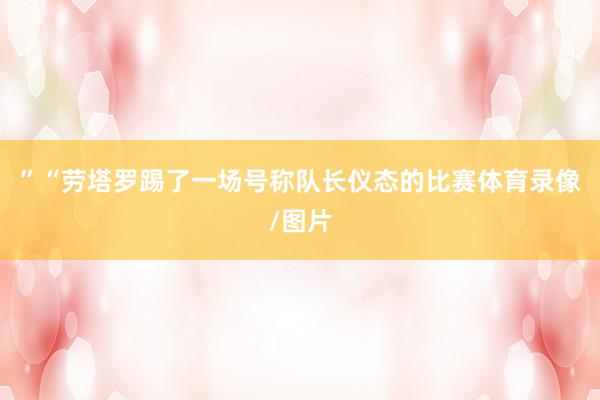 ”“劳塔罗踢了一场号称队长仪态的比赛体育录像/图片