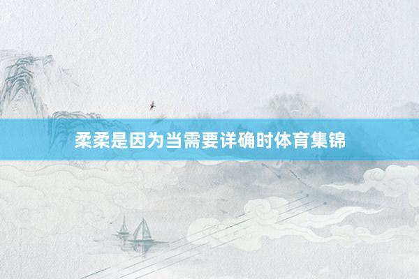 柔柔是因为当需要详确时体育集锦
