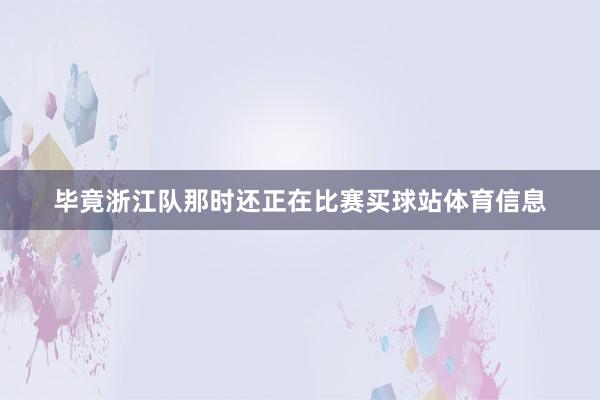 毕竟浙江队那时还正在比赛买球站体育信息