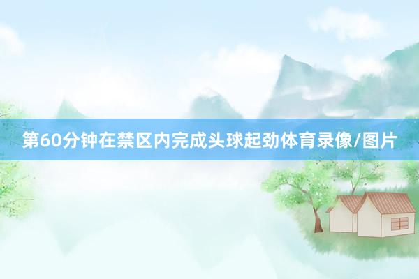 第60分钟在禁区内完成头球起劲体育录像/图片