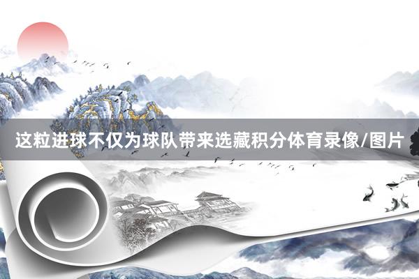 这粒进球不仅为球队带来选藏积分体育录像/图片