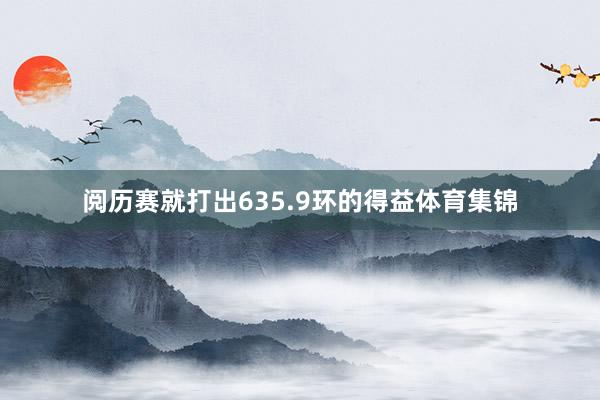 阅历赛就打出635.9环的得益体育集锦