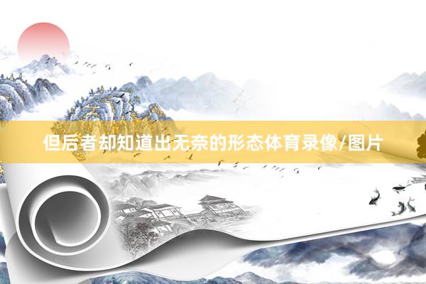 但后者却知道出无奈的形态体育录像/图片