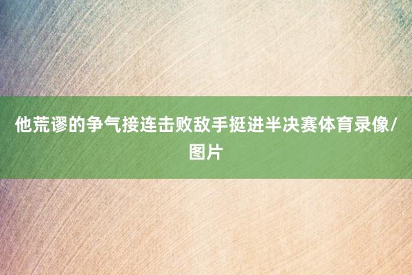 他荒谬的争气接连击败敌手挺进半决赛体育录像/图片