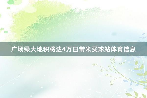 广场绿大地积将达4万日常米买球站体育信息