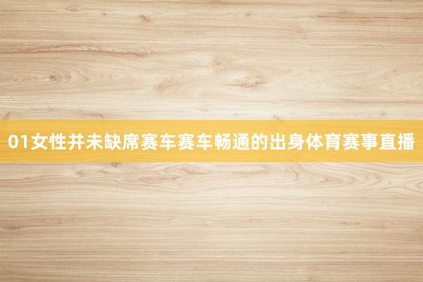 01女性并未缺席赛车赛车畅通的出身体育赛事直播