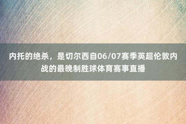 内托的绝杀，是切尔西自06/07赛季英超伦敦内战的最晚制胜球体育赛事直播