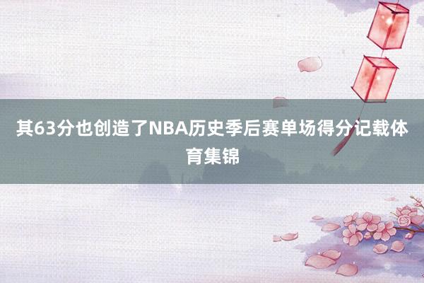 其63分也创造了NBA历史季后赛单场得分记载体育集锦