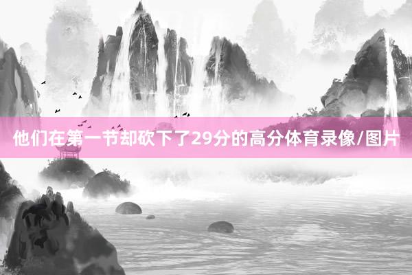 他们在第一节却砍下了29分的高分体育录像/图片