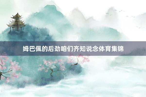 姆巴佩的后劲咱们齐知说念体育集锦