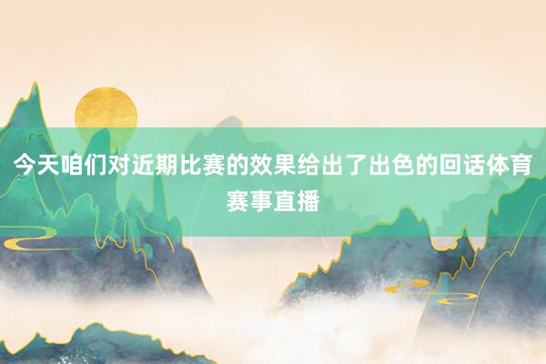 今天咱们对近期比赛的效果给出了出色的回话体育赛事直播