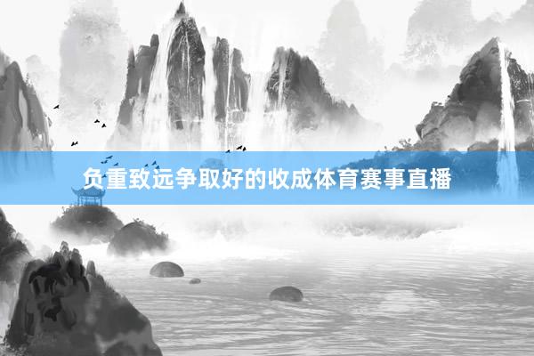 负重致远争取好的收成体育赛事直播