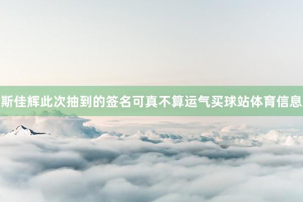 斯佳辉此次抽到的签名可真不算运气买球站体育信息