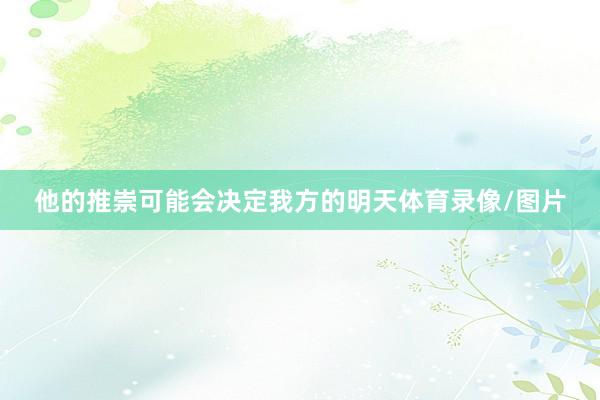 他的推崇可能会决定我方的明天体育录像/图片