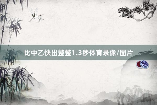 比中乙快出整整1.3秒体育录像/图片