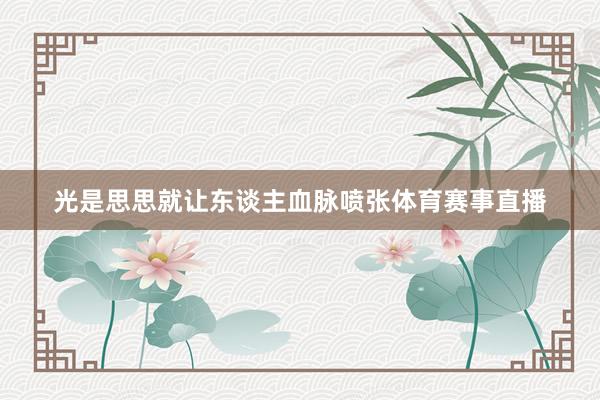 光是思思就让东谈主血脉喷张体育赛事直播