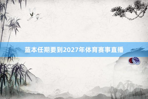 蓝本任期要到2027年体育赛事直播