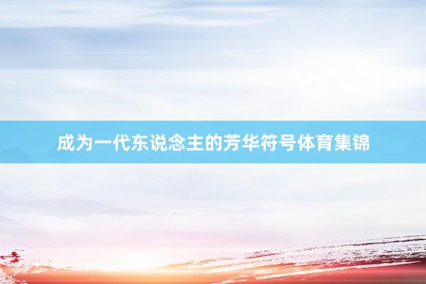 成为一代东说念主的芳华符号体育集锦