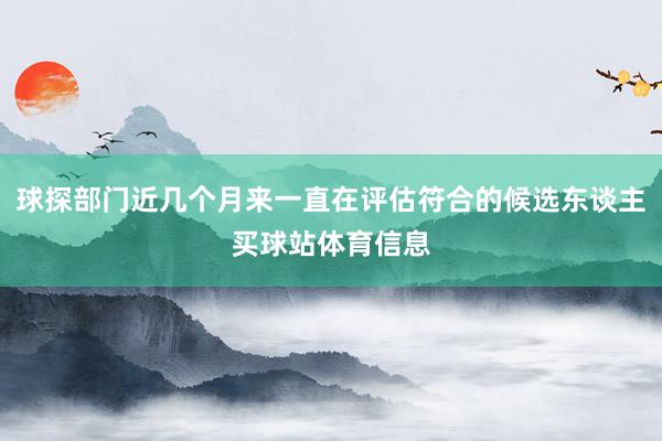 球探部门近几个月来一直在评估符合的候选东谈主买球站体育信息