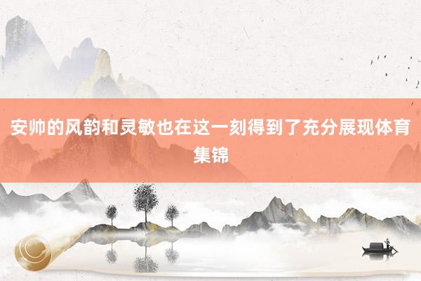 安帅的风韵和灵敏也在这一刻得到了充分展现体育集锦