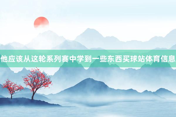 他应该从这轮系列赛中学到一些东西买球站体育信息