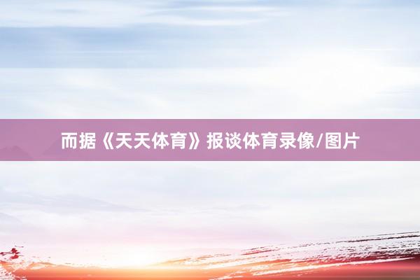 而据《天天体育》报谈体育录像/图片
