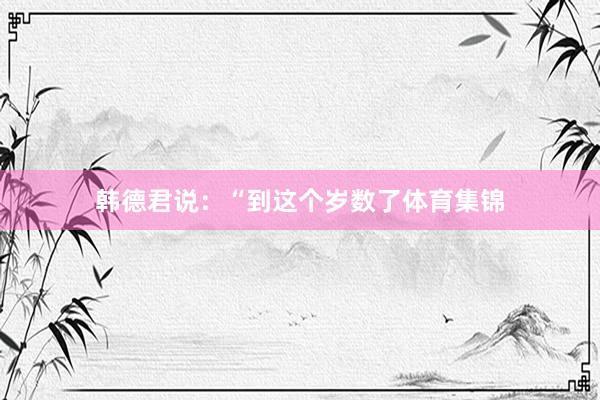 韩德君说：“到这个岁数了体育集锦