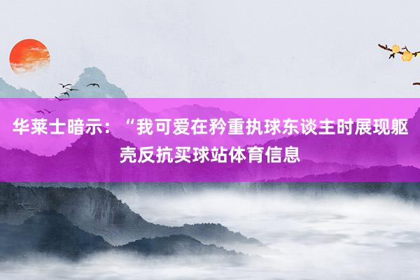 华莱士暗示：“我可爱在矜重执球东谈主时展现躯壳反抗买球站体育信息
