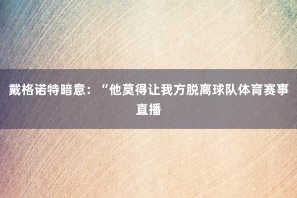 戴格诺特暗意：“他莫得让我方脱离球队体育赛事直播