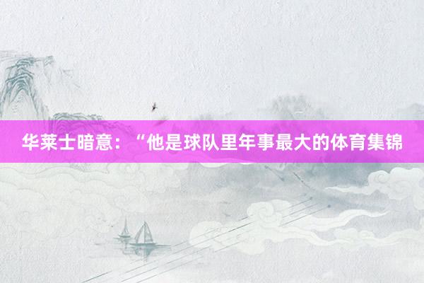 华莱士暗意：“他是球队里年事最大的体育集锦