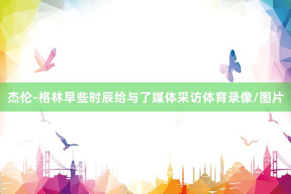 杰伦-格林早些时辰给与了媒体采访体育录像/图片