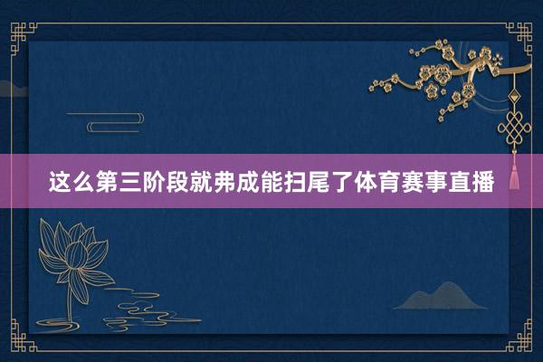 这么第三阶段就弗成能扫尾了体育赛事直播
