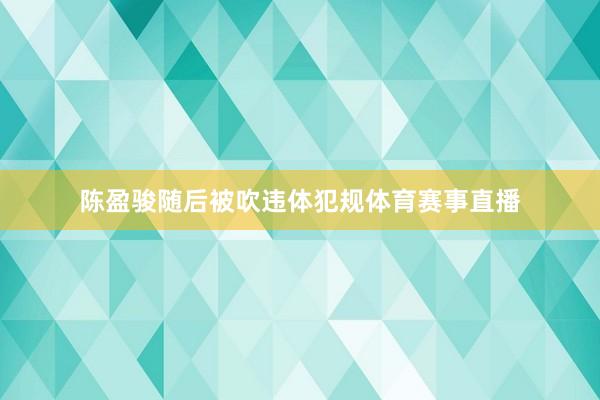 陈盈骏随后被吹违体犯规体育赛事直播