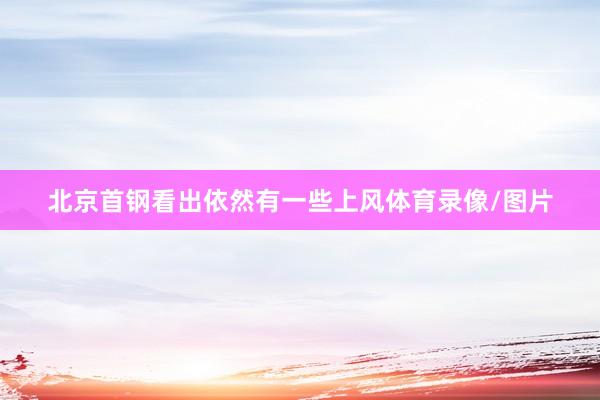 北京首钢看出依然有一些上风体育录像/图片