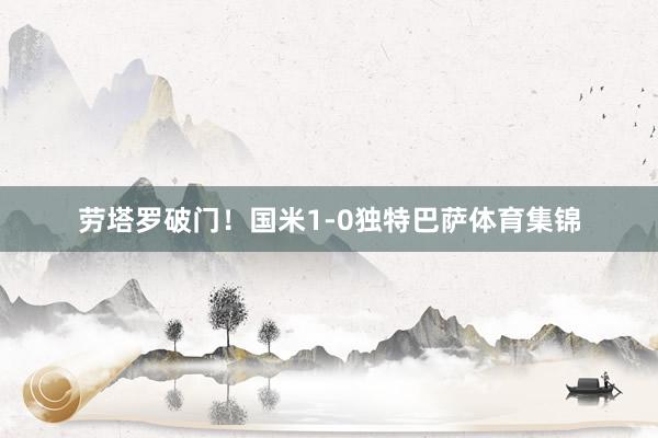 劳塔罗破门！国米1-0独特巴萨体育集锦