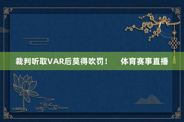 裁判听取VAR后莫得吹罚！    体育赛事直播