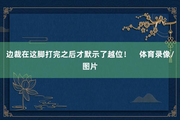 边裁在这脚打完之后才默示了越位！    体育录像/图片