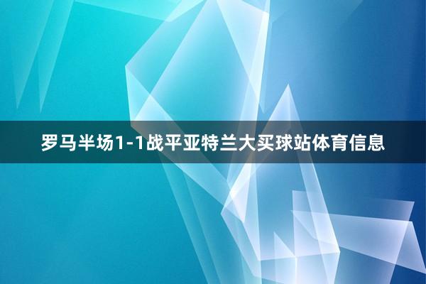 罗马半场1-1战平亚特兰大买球站体育信息