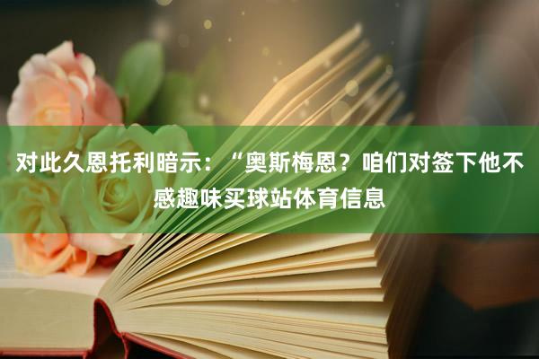 对此久恩托利暗示：“奥斯梅恩？咱们对签下他不感趣味买球站体育信息